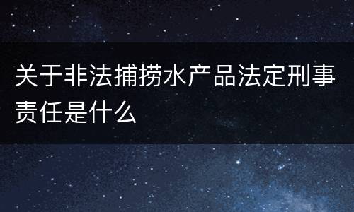 关于非法捕捞水产品法定刑事责任是什么