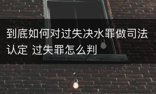 到底如何对过失决水罪做司法认定 过失罪怎么判