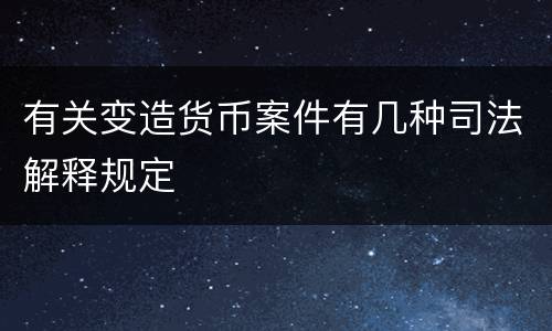 有关变造货币案件有几种司法解释规定