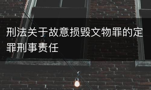 刑法关于故意损毁文物罪的定罪刑事责任