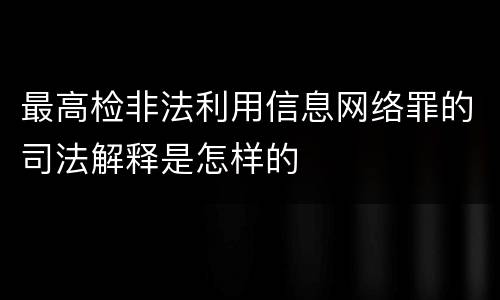 最高检非法利用信息网络罪的司法解释是怎样的