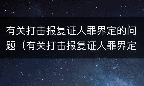 有关打击报复证人罪界定的问题（有关打击报复证人罪界定的问题有哪些）