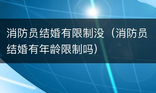 消防员结婚有限制没（消防员结婚有年龄限制吗）