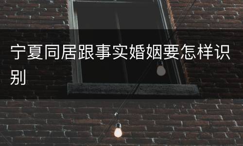 宁夏同居跟事实婚姻要怎样识别