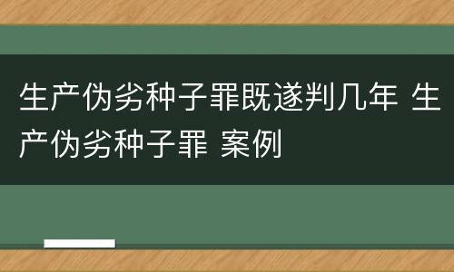 生产伪劣种子罪既遂判几年 生产伪劣种子罪 案例