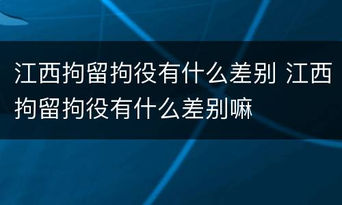江西拘留拘役有什么差别 江西拘留拘役有什么差别嘛