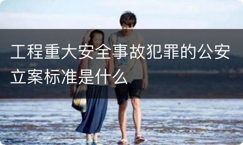 工程重大安全事故犯罪的公安立案标准是什么