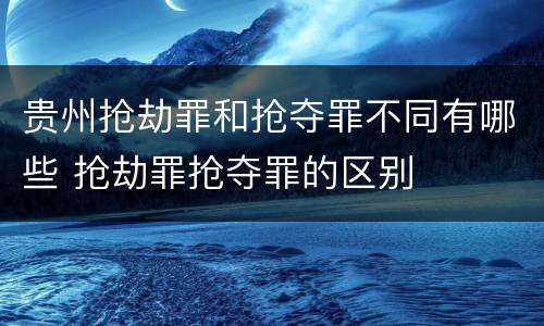 贵州抢劫罪和抢夺罪不同有哪些 抢劫罪抢夺罪的区别