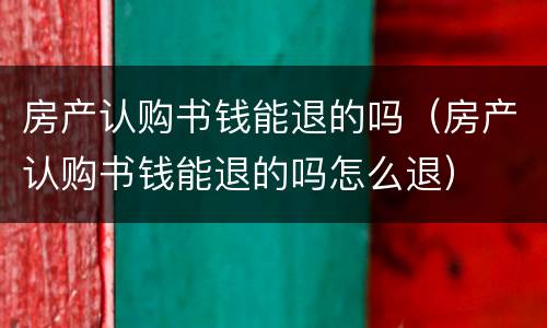 房产认购书钱能退的吗（房产认购书钱能退的吗怎么退）
