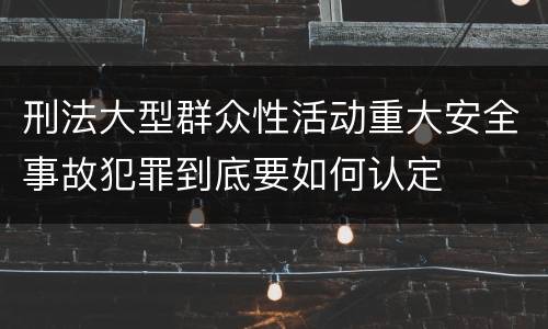 刑法大型群众性活动重大安全事故犯罪到底要如何认定