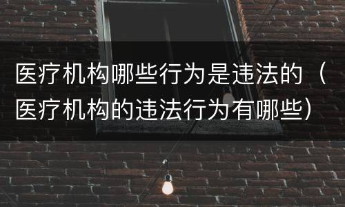 医疗机构哪些行为是违法的（医疗机构的违法行为有哪些）
