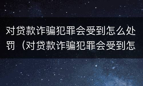 对贷款诈骗犯罪会受到怎么处罚（对贷款诈骗犯罪会受到怎么处罚呢）
