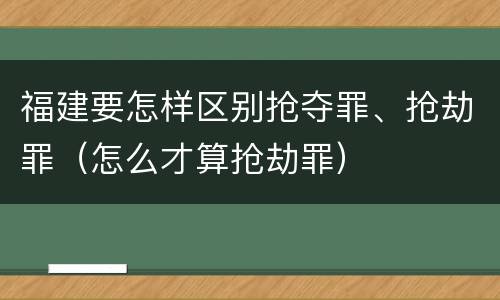 福建要怎样区别抢夺罪、抢劫罪（怎么才算抢劫罪）
