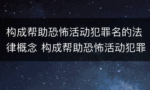 构成帮助恐怖活动犯罪名的法律概念 构成帮助恐怖活动犯罪名的法律概念是