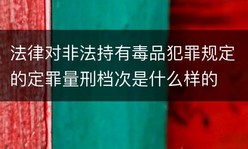 法律对非法持有毒品犯罪规定的定罪量刑档次是什么样的