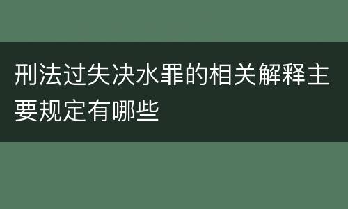刑法过失决水罪的相关解释主要规定有哪些