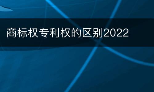 商标权专利权的区别2022