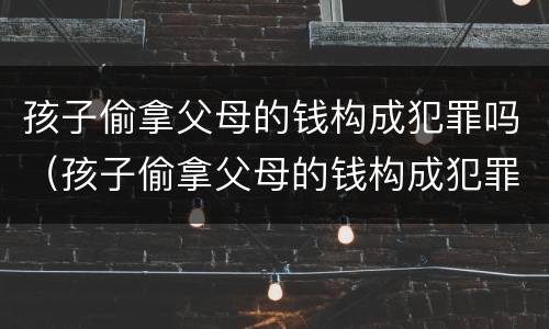 孩子偷拿父母的钱构成犯罪吗（孩子偷拿父母的钱构成犯罪吗判几年）