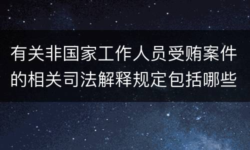 有关非国家工作人员受贿案件的相关司法解释规定包括哪些内容
