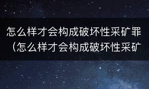 怎么样才会构成破坏性采矿罪（怎么样才会构成破坏性采矿罪呢）