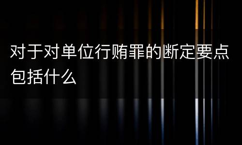 对于对单位行贿罪的断定要点包括什么