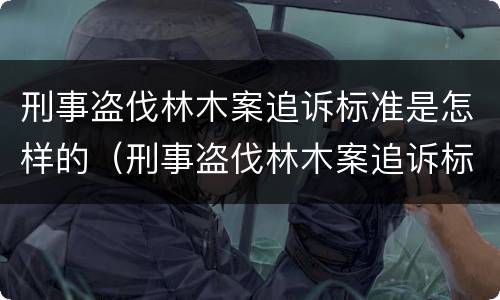 刑事盗伐林木案追诉标准是怎样的（刑事盗伐林木案追诉标准是怎样的呢）