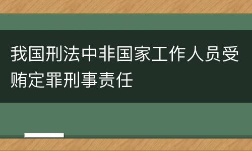 我国刑法中非国家工作人员受贿定罪刑事责任