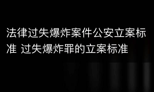 法律过失爆炸案件公安立案标准 过失爆炸罪的立案标准
