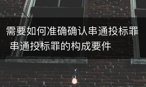 需要如何准确确认串通投标罪 串通投标罪的构成要件