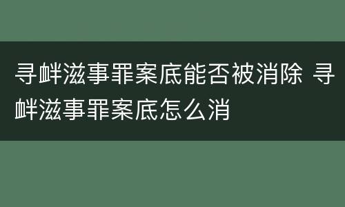 寻衅滋事罪案底能否被消除 寻衅滋事罪案底怎么消
