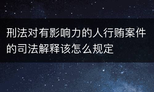 刑法对有影响力的人行贿案件的司法解释该怎么规定
