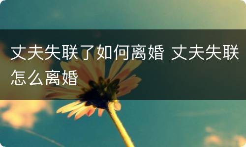 丈夫失联了如何离婚 丈夫失联怎么离婚