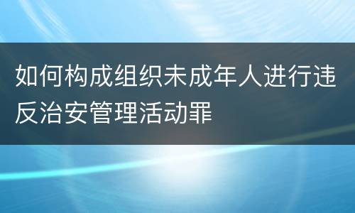 如何构成组织未成年人进行违反治安管理活动罪