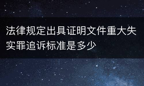 法律规定出具证明文件重大失实罪追诉标准是多少