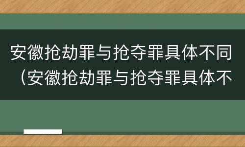 安徽抢劫罪与抢夺罪具体不同（安徽抢劫罪与抢夺罪具体不同之处）
