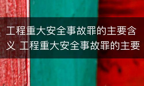 工程重大安全事故罪的主要含义 工程重大安全事故罪的主要含义是什么