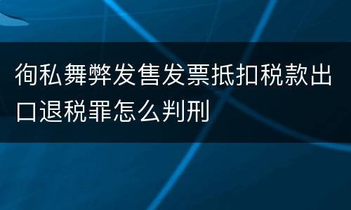 徇私舞弊发售发票抵扣税款出口退税罪怎么判刑