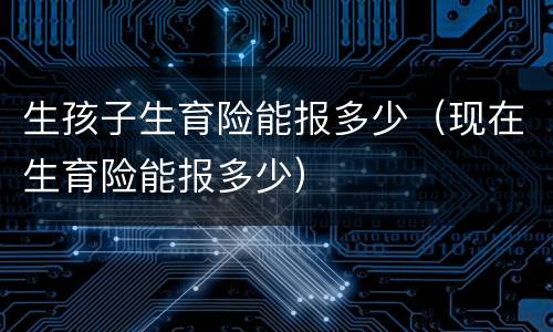生孩子生育险能报多少（现在生育险能报多少）