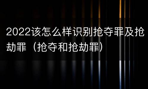 2022该怎么样识别抢夺罪及抢劫罪（抢夺和抢劫罪）