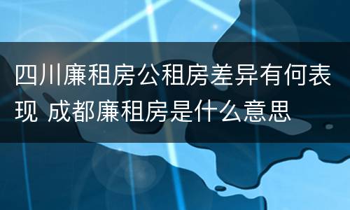 四川廉租房公租房差异有何表现 成都廉租房是什么意思