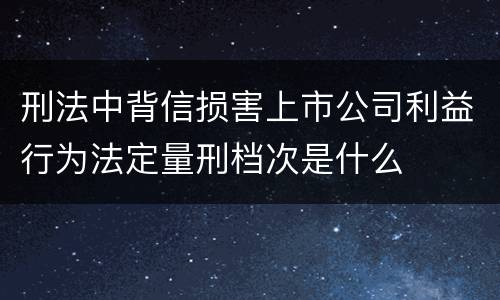 刑法中背信损害上市公司利益行为法定量刑档次是什么