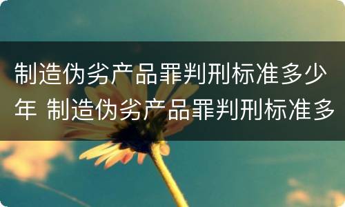 制造伪劣产品罪判刑标准多少年 制造伪劣产品罪判刑标准多少年内