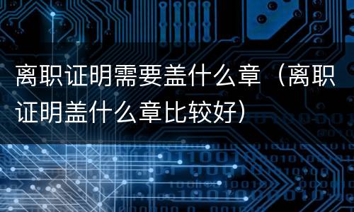 离职证明需要盖什么章（离职证明盖什么章比较好）