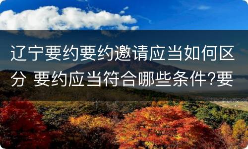 辽宁要约要约邀请应当如何区分 要约应当符合哪些条件?要约与要约邀请有什么区别