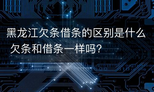 黑龙江欠条借条的区别是什么 欠条和借条一样吗?
