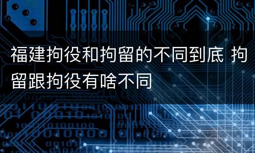 福建拘役和拘留的不同到底 拘留跟拘役有啥不同