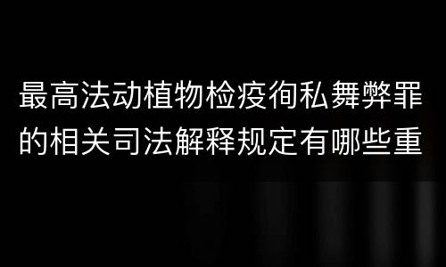 最高法动植物检疫徇私舞弊罪的相关司法解释规定有哪些重要内容