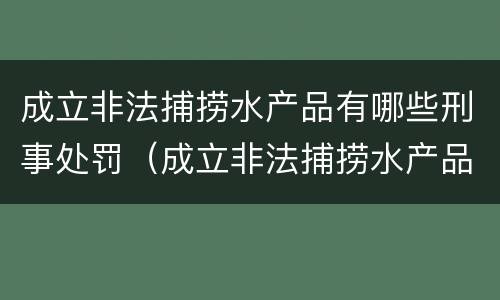 成立非法捕捞水产品有哪些刑事处罚（成立非法捕捞水产品有哪些刑事处罚标准）