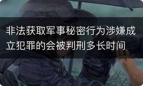 非法获取军事秘密行为涉嫌成立犯罪的会被判刑多长时间