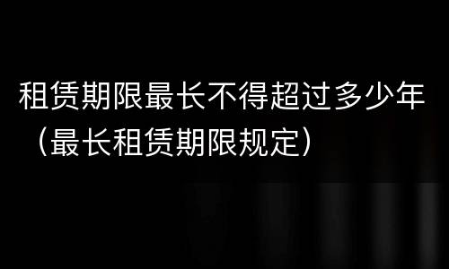 租赁期限最长不得超过多少年（最长租赁期限规定）